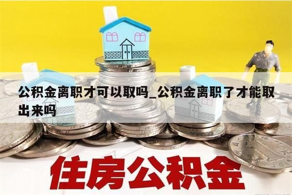 公积金离职才可以取吗_公积金离职了才能取出来吗